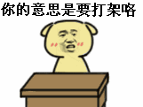 你的意思是要打架咯（拍桌子）
